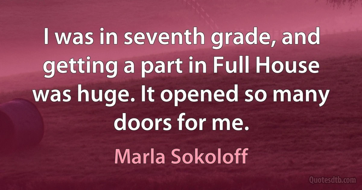 I was in seventh grade, and getting a part in Full House was huge. It opened so many doors for me. (Marla Sokoloff)