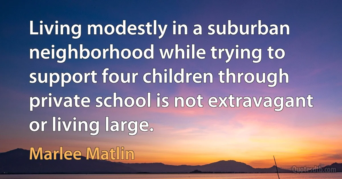 Living modestly in a suburban neighborhood while trying to support four children through private school is not extravagant or living large. (Marlee Matlin)