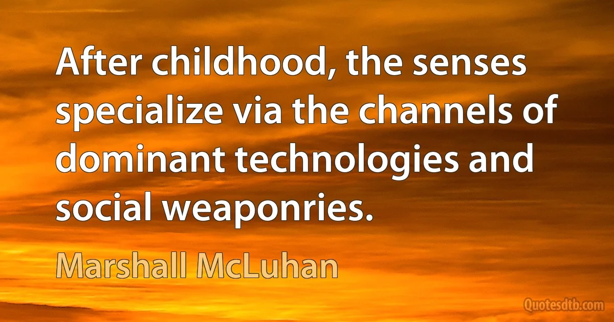 After childhood, the senses specialize via the channels of dominant technologies and social weaponries. (Marshall McLuhan)