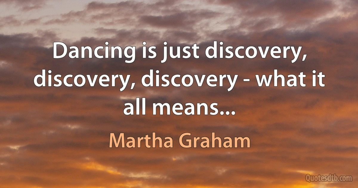 Dancing is just discovery, discovery, discovery - what it all means... (Martha Graham)