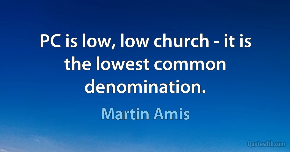 PC is low, low church - it is the lowest common denomination. (Martin Amis)