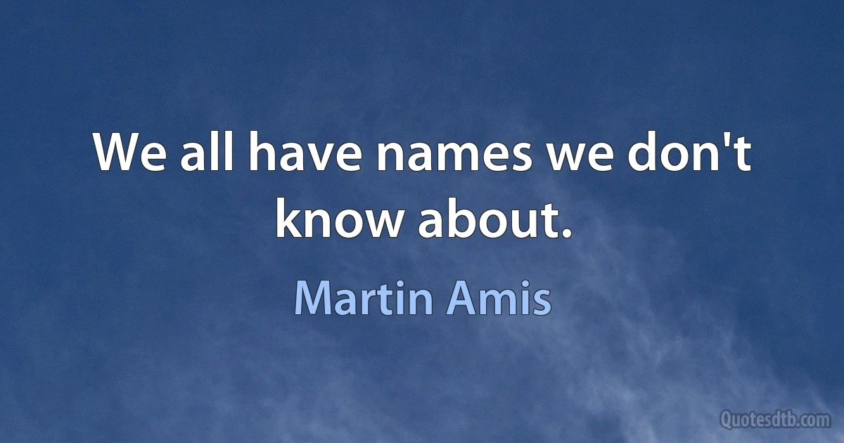 We all have names we don't know about. (Martin Amis)