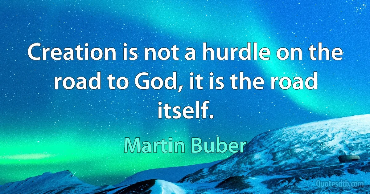 Creation is not a hurdle on the road to God, it is the road itself. (Martin Buber)