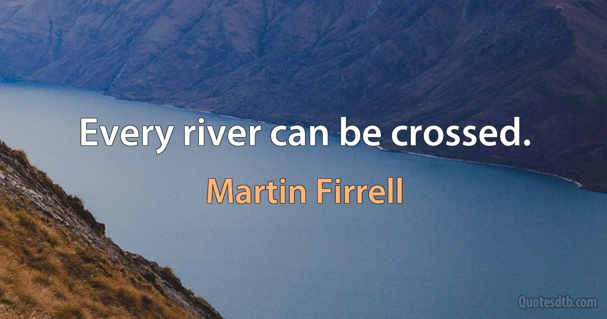 Every river can be crossed. (Martin Firrell)