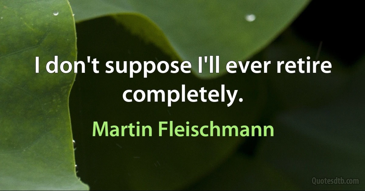 I don't suppose I'll ever retire completely. (Martin Fleischmann)