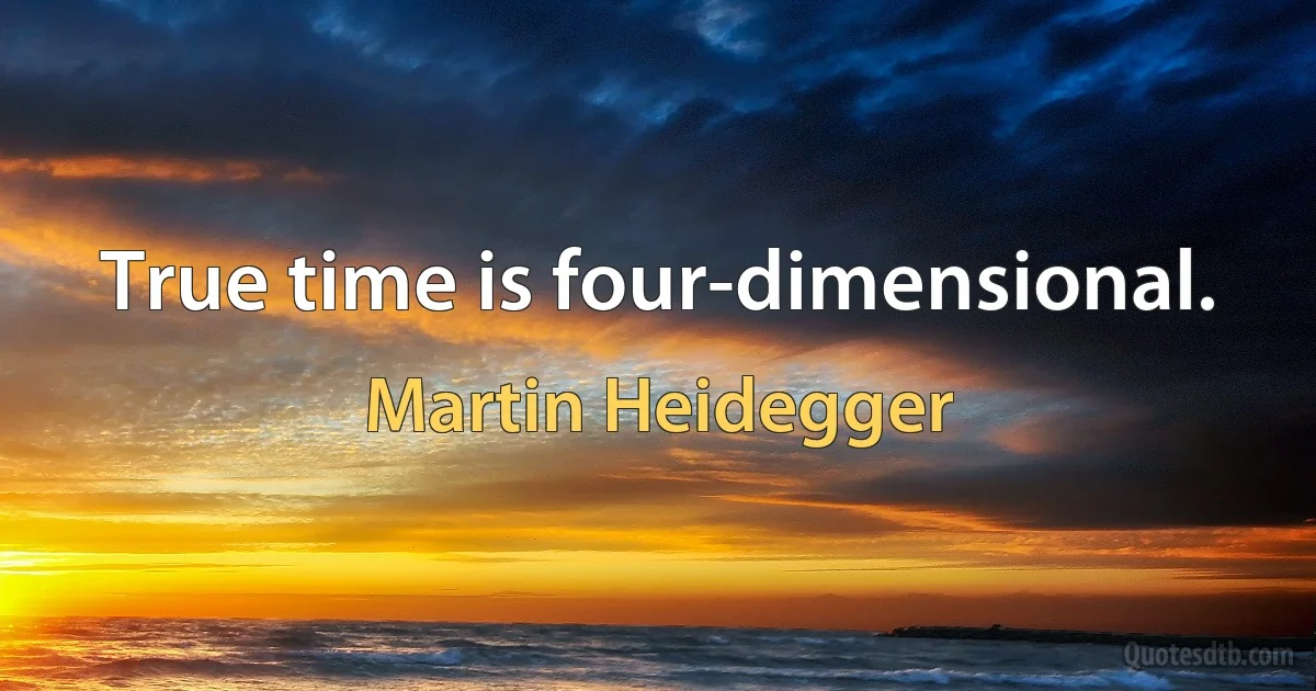 True time is four-dimensional. (Martin Heidegger)