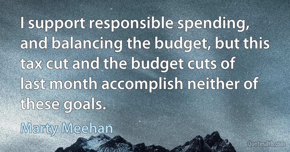 I support responsible spending, and balancing the budget, but this tax cut and the budget cuts of last month accomplish neither of these goals. (Marty Meehan)