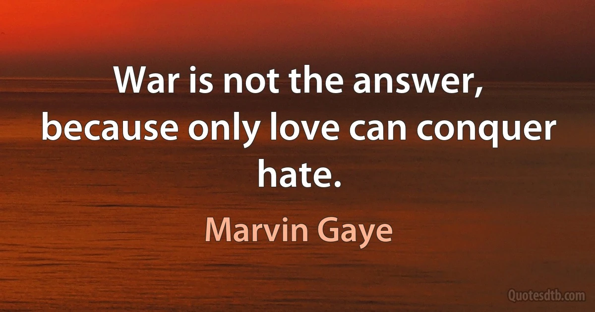 War is not the answer, because only love can conquer hate. (Marvin Gaye)