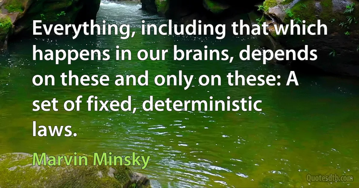 Everything, including that which happens in our brains, depends on these and only on these: A set of fixed, deterministic laws. (Marvin Minsky)