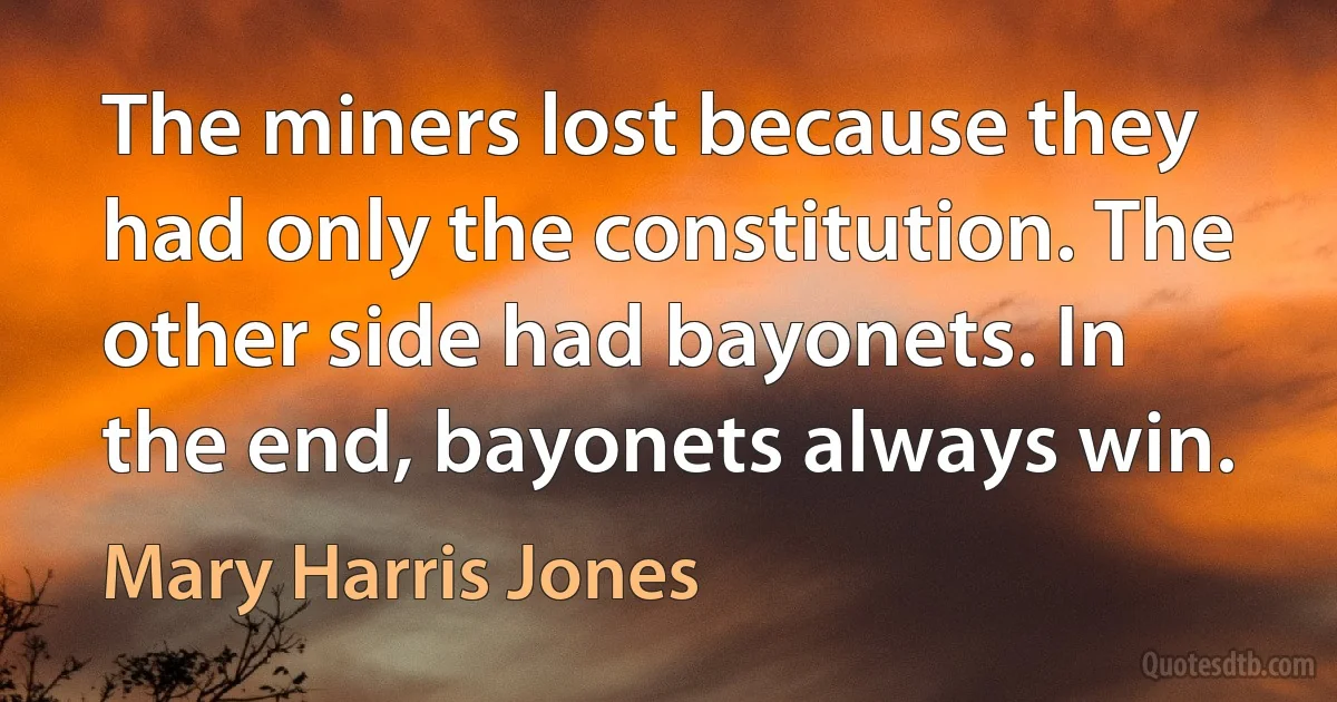 The miners lost because they had only the constitution. The other side had bayonets. In the end, bayonets always win. (Mary Harris Jones)