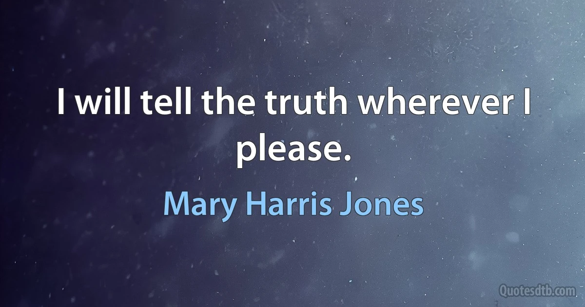 I will tell the truth wherever I please. (Mary Harris Jones)