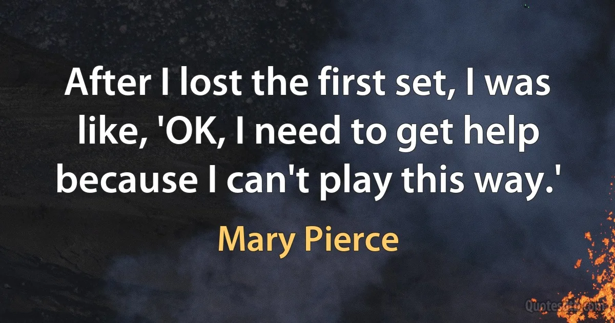 After I lost the first set, I was like, 'OK, I need to get help because I can't play this way.' (Mary Pierce)