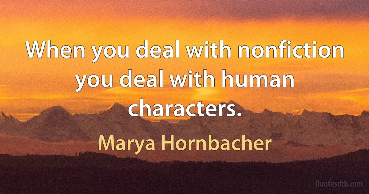 When you deal with nonfiction you deal with human characters. (Marya Hornbacher)