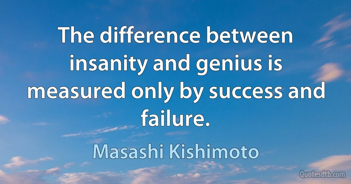 The difference between insanity and genius is measured only by success and failure. (Masashi Kishimoto)