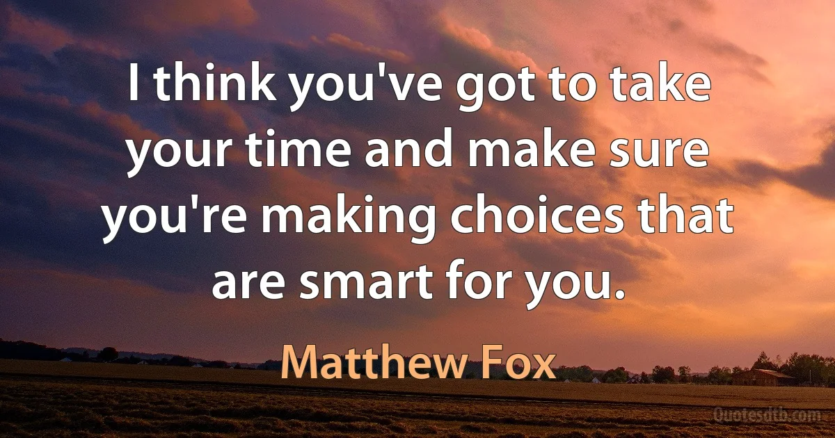 I think you've got to take your time and make sure you're making choices that are smart for you. (Matthew Fox)