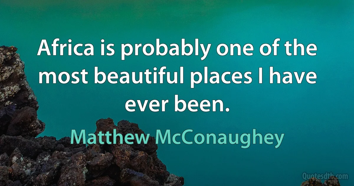 Africa is probably one of the most beautiful places I have ever been. (Matthew McConaughey)