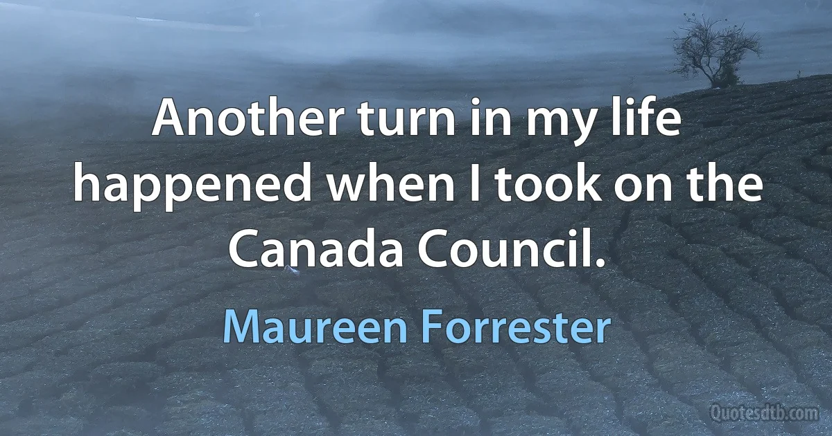 Another turn in my life happened when I took on the Canada Council. (Maureen Forrester)