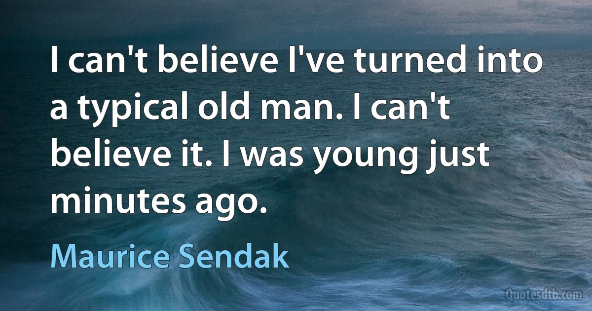 I can't believe I've turned into a typical old man. I can't believe it. I was young just minutes ago. (Maurice Sendak)