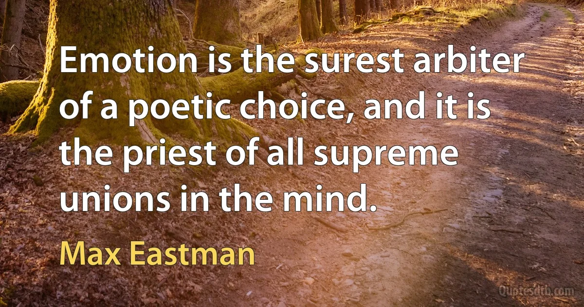 Emotion is the surest arbiter of a poetic choice, and it is the priest of all supreme unions in the mind. (Max Eastman)