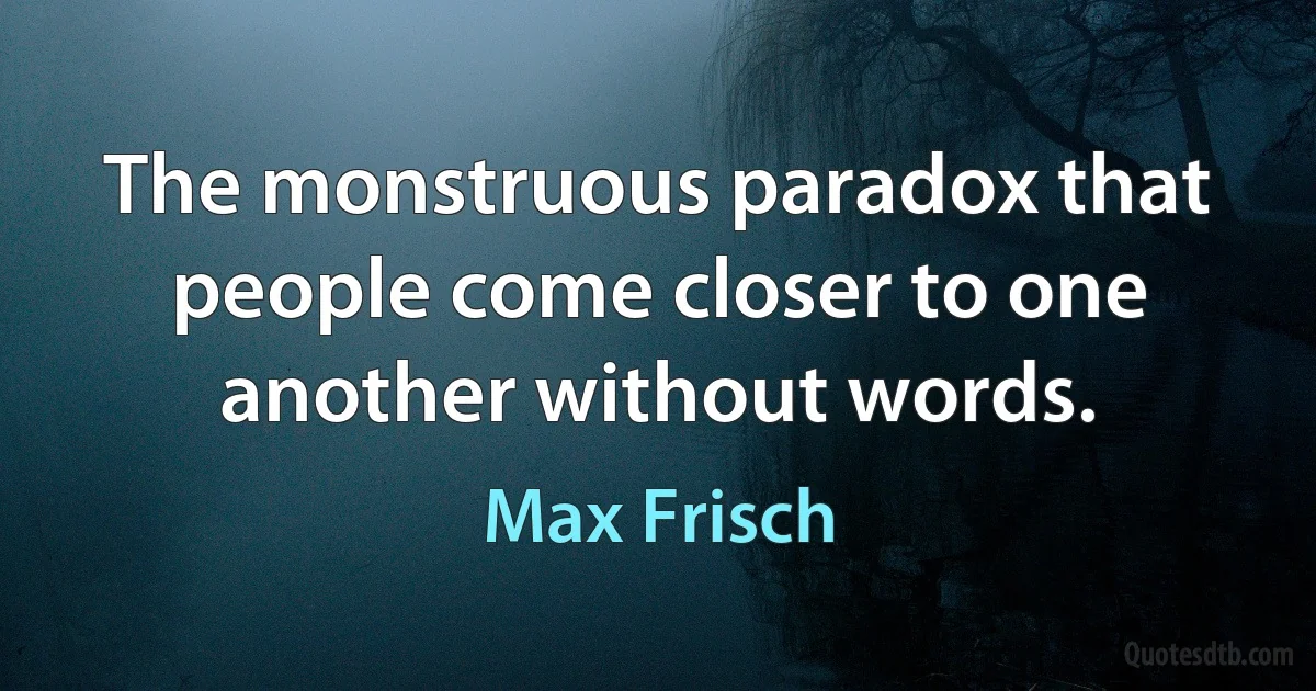 The monstruous paradox that people come closer to one another without words. (Max Frisch)