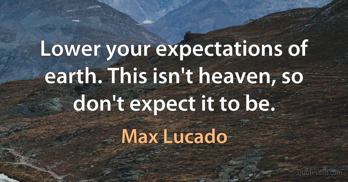 Lower your expectations of earth. This isn't heaven, so don't expect it to be. (Max Lucado)