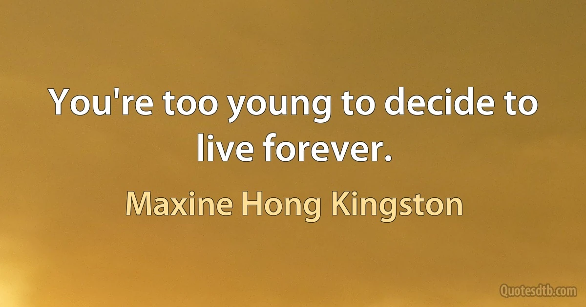 You're too young to decide to live forever. (Maxine Hong Kingston)