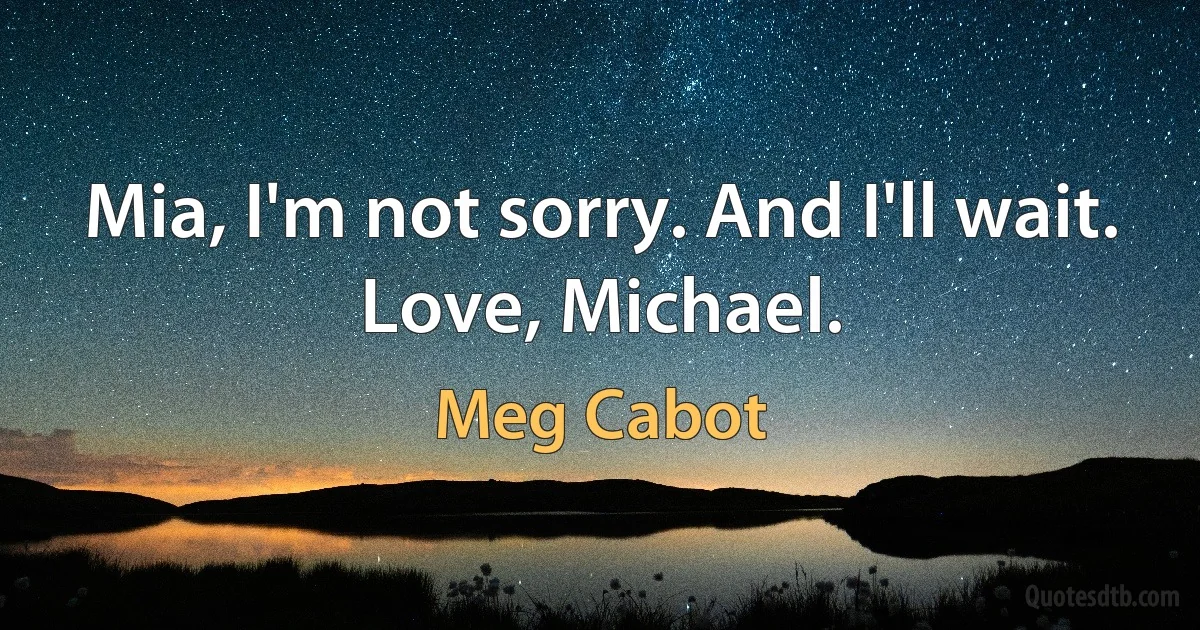 Mia, I'm not sorry. And I'll wait.
Love, Michael. (Meg Cabot)