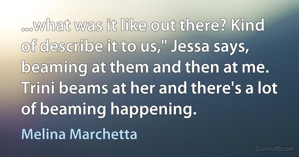 ...what was it like out there? Kind of describe it to us," Jessa says, beaming at them and then at me. Trini beams at her and there's a lot of beaming happening. (Melina Marchetta)