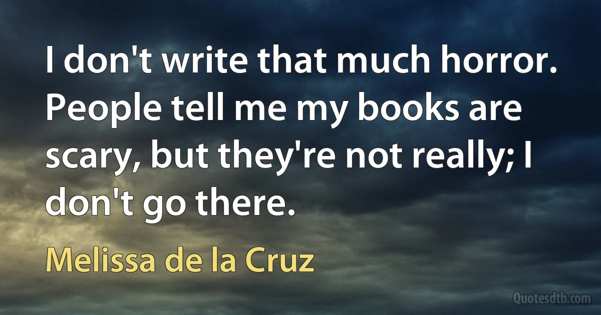 I don't write that much horror. People tell me my books are scary, but they're not really; I don't go there. (Melissa de la Cruz)