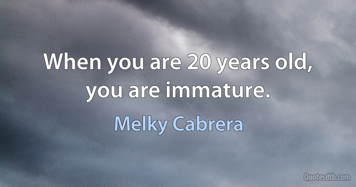 When you are 20 years old, you are immature. (Melky Cabrera)