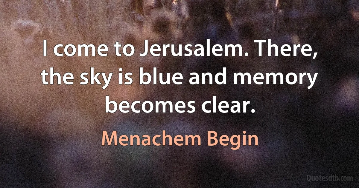 I come to Jerusalem. There, the sky is blue and memory becomes clear. (Menachem Begin)