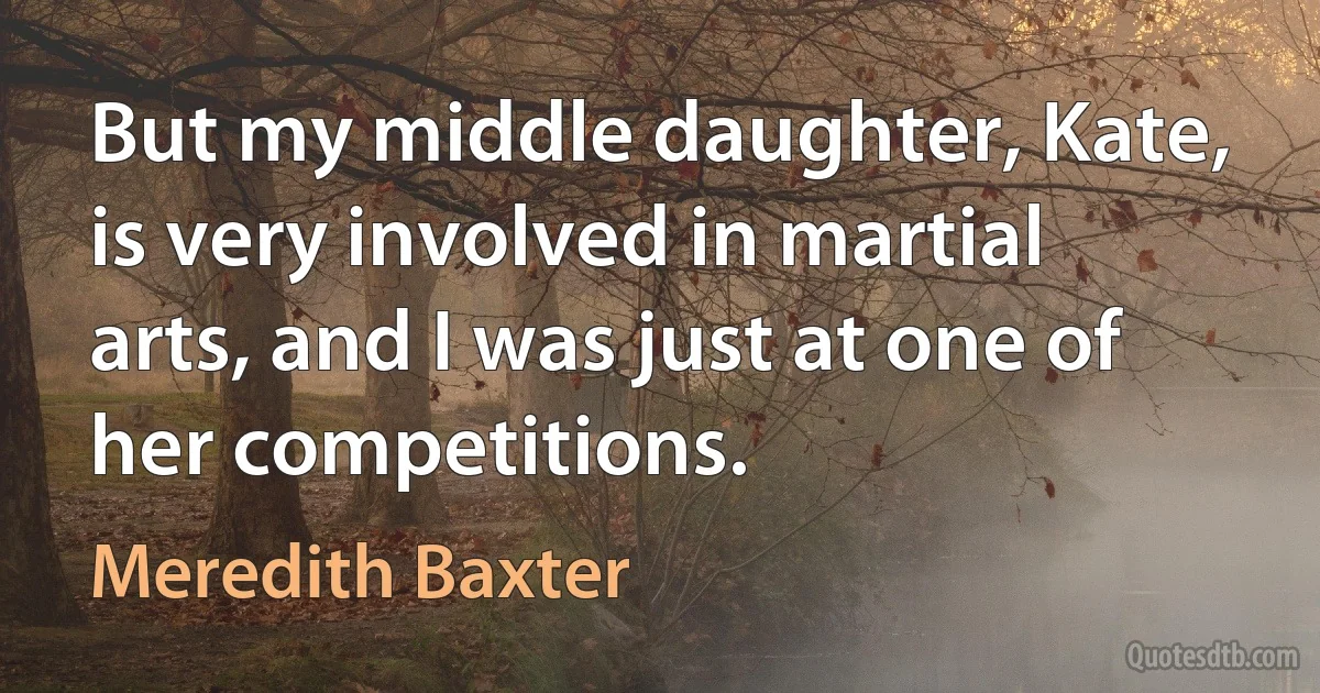 But my middle daughter, Kate, is very involved in martial arts, and I was just at one of her competitions. (Meredith Baxter)