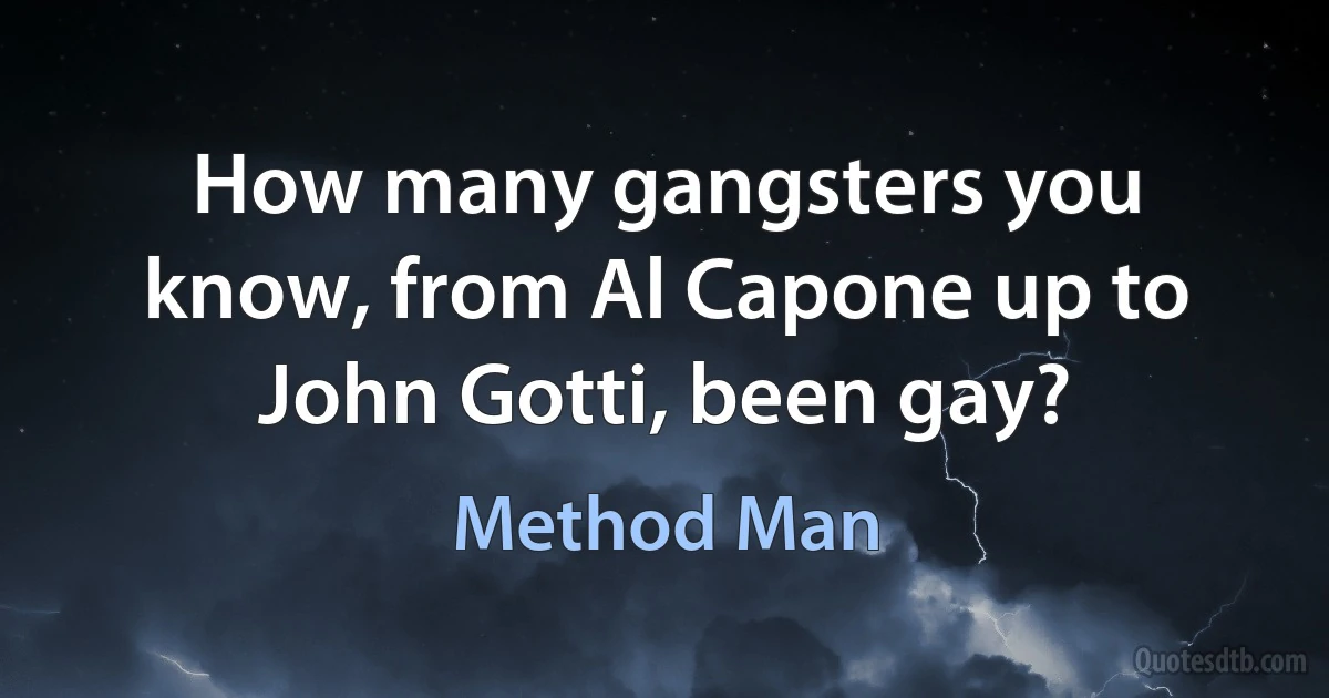 How many gangsters you know, from Al Capone up to John Gotti, been gay? (Method Man)