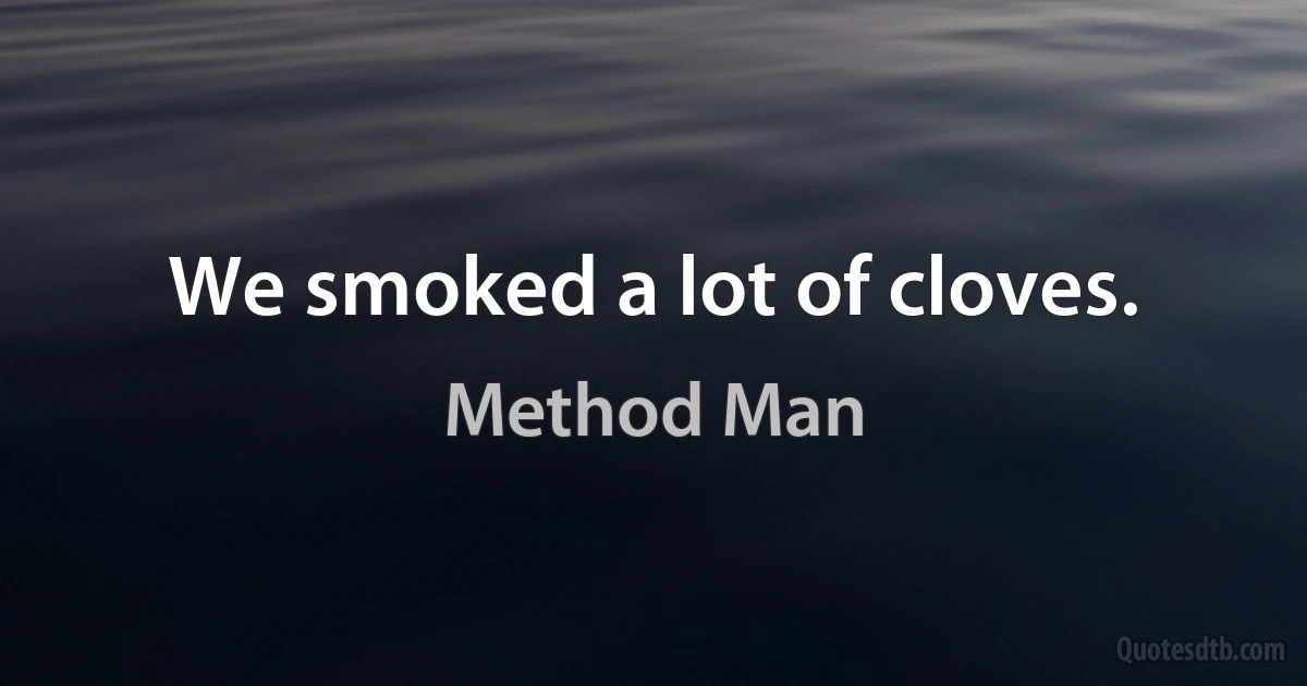 We smoked a lot of cloves. (Method Man)