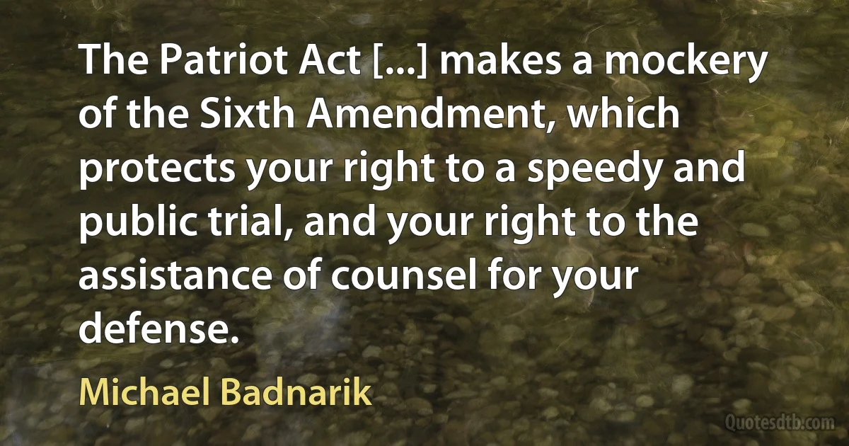 The Patriot Act [...] makes a mockery of the Sixth Amendment, which protects your right to a speedy and public trial, and your right to the assistance of counsel for your defense. (Michael Badnarik)