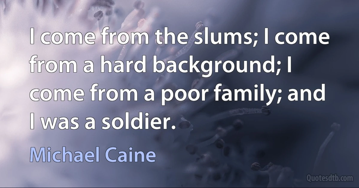 I come from the slums; I come from a hard background; I come from a poor family; and I was a soldier. (Michael Caine)