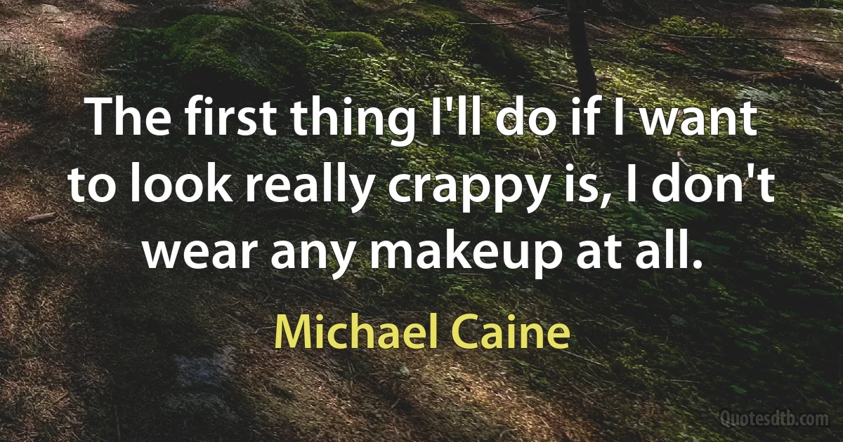 The first thing I'll do if I want to look really crappy is, I don't wear any makeup at all. (Michael Caine)