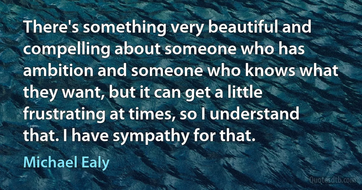 There's something very beautiful and compelling about someone who has ambition and someone who knows what they want, but it can get a little frustrating at times, so I understand that. I have sympathy for that. (Michael Ealy)