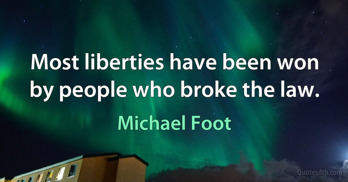 Most liberties have been won by people who broke the law. (Michael Foot)