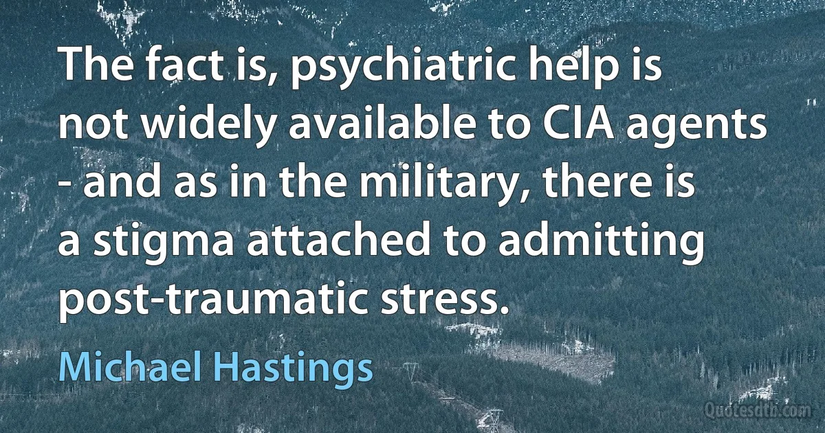 The fact is, psychiatric help is not widely available to CIA agents - and as in the military, there is a stigma attached to admitting post-traumatic stress. (Michael Hastings)