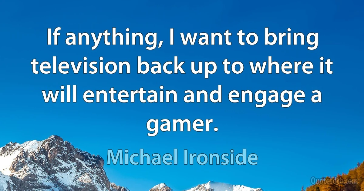 If anything, I want to bring television back up to where it will entertain and engage a gamer. (Michael Ironside)