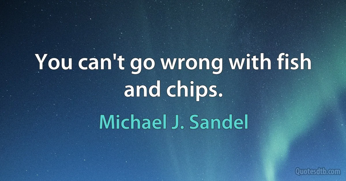 You can't go wrong with fish and chips. (Michael J. Sandel)