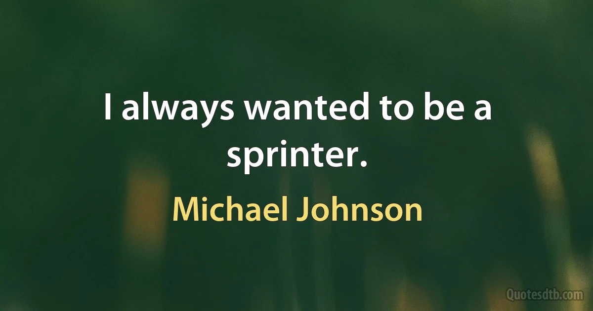 I always wanted to be a sprinter. (Michael Johnson)