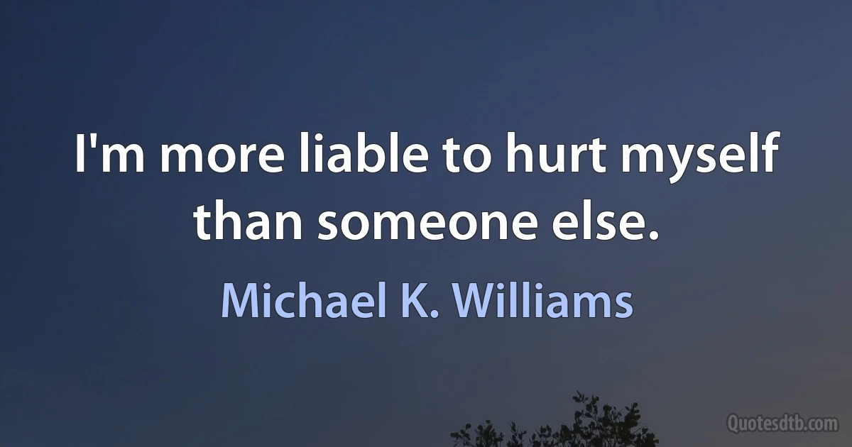 I'm more liable to hurt myself than someone else. (Michael K. Williams)