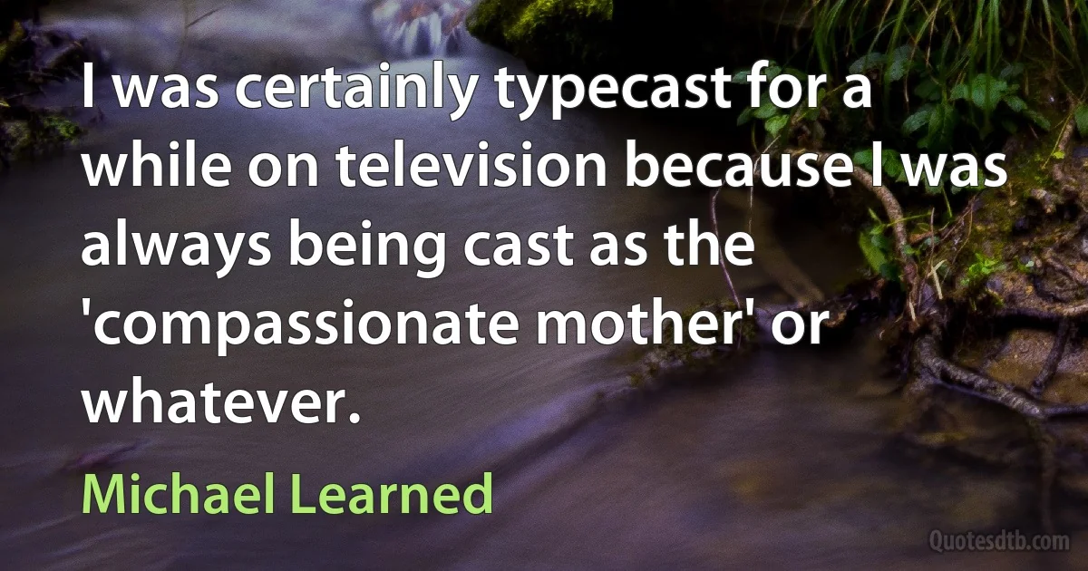 I was certainly typecast for a while on television because I was always being cast as the 'compassionate mother' or whatever. (Michael Learned)