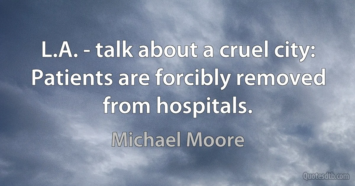 L.A. - talk about a cruel city: Patients are forcibly removed from hospitals. (Michael Moore)