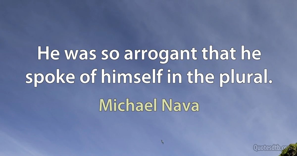 He was so arrogant that he spoke of himself in the plural. (Michael Nava)