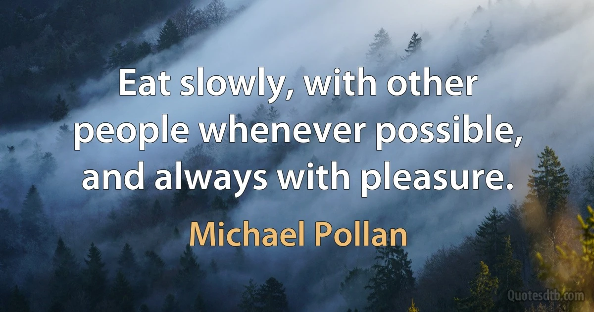 Eat slowly, with other people whenever possible, and always with pleasure. (Michael Pollan)