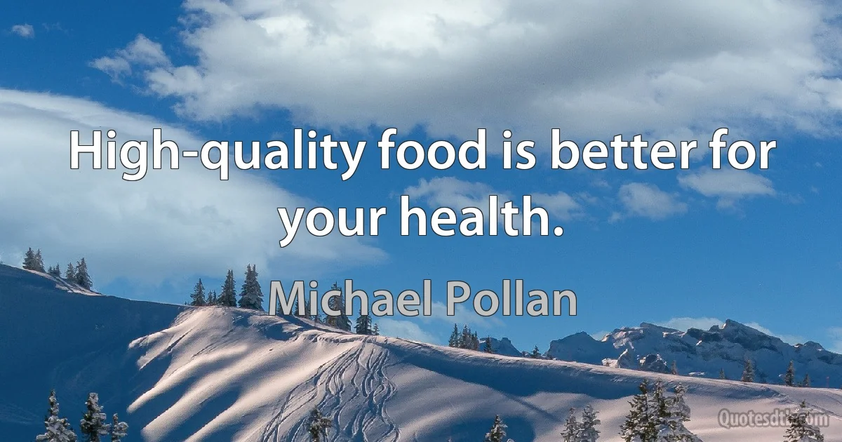 High-quality food is better for your health. (Michael Pollan)