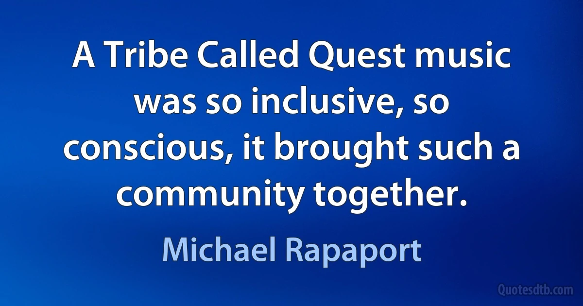 A Tribe Called Quest music was so inclusive, so conscious, it brought such a community together. (Michael Rapaport)